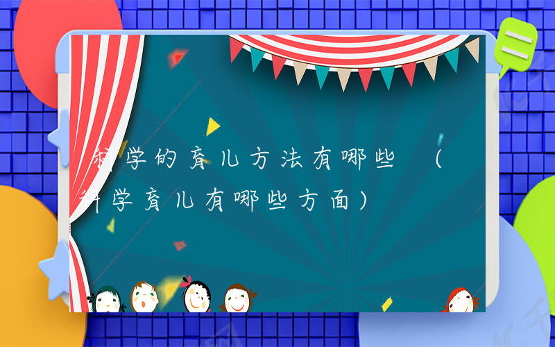 科学的育儿方法有哪些 (科学育儿有哪些方面)